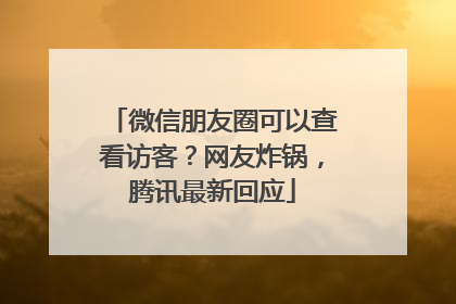 微信朋友圈可以查看访客？网友炸锅，腾讯最新回应