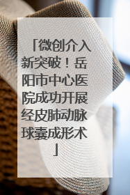微创介入新突破！岳阳市中心医院成功开展经皮肺动脉球囊成形术