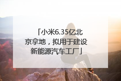 小米6.35亿北京拿地，拟用于建设新能源汽车工厂