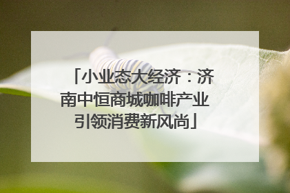 小业态大经济：济南中恒商城咖啡产业引领消费新风尚
