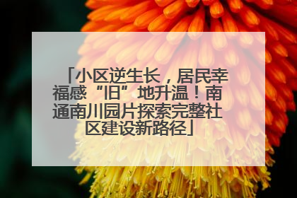 小区逆生长，居民幸福感“旧”地升温！南通南川园片探索完整社区建设新路径