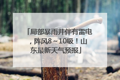 局部暴雨并伴有雷电，阵风8～10级！山东最新天气预报