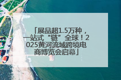展品超1.5万种，一站式“链”全球！2025黄河流域跨境电商博览会启幕
