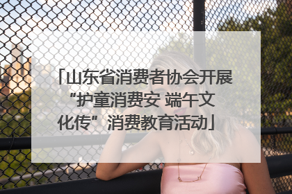 山东省消费者协会开展 “护童消费安 端午文化传”消费教育活动