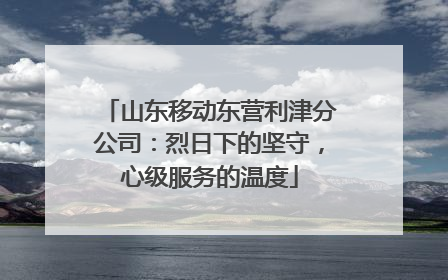 山东移动东营利津分公司：烈日下的坚守，心级服务的温度