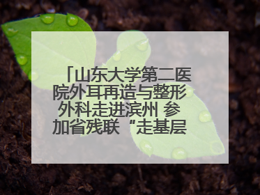 山东大学第二医院外耳再造与整形外科走进滨州 参加省残联“走基层 送康复”行动