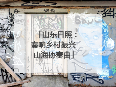 山东日照：奏响乡村振兴山海协奏曲