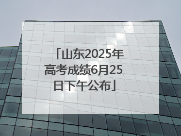山东2025年高考成绩6月25日下午公布