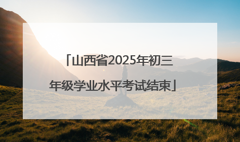 山西省2025年初三年级学业水平考试结束