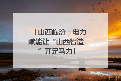 山西临汾：电力赋能让“山西智造”开足马力