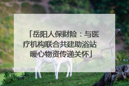 岳阳人保财险：与医疗机构联合共建助浴站 暖心物资传递关怀