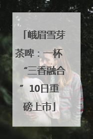 峨眉雪芽茶啤：一杯“三香融合”10日重磅上市