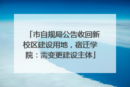 市自规局公告收回新校区建设用地，宿迁学院：需变更建设主体