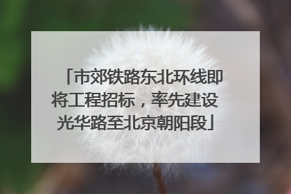 市郊铁路东北环线即将工程招标，率先建设光华路至北京朝阳段