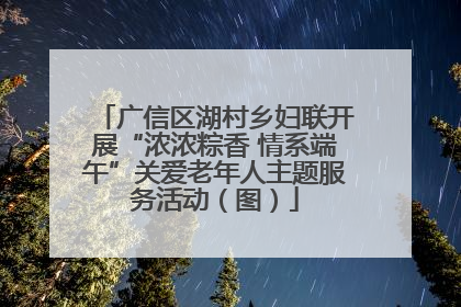 广信区湖村乡妇联开展“浓浓粽香 情系端午”关爱老年人主题服务活动（图）
