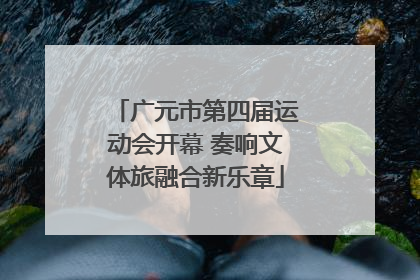 广元市第四届运动会开幕 奏响文体旅融合新乐章