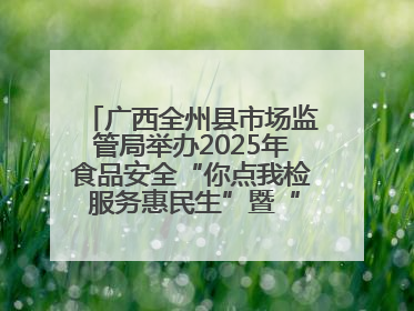 广西全州县市场监管局举办2025年食品安全“你点我检 服务惠民生”暨“百姓点检日”活动启动仪式