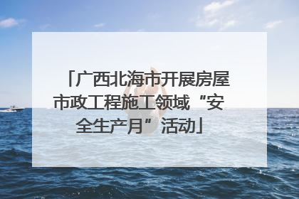 广西北海市开展房屋市政工程施工领域“安全生产月”活动