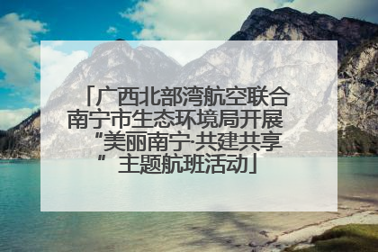 广西北部湾航空联合南宁市生态环境局开展“美丽南宁·共建共享”主题航班活动