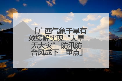 广西气象干旱有效缓解实现“大旱无大灾” 防汛防台风成下一重点