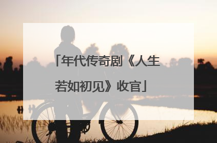 年代传奇剧《人生若如初见》收官