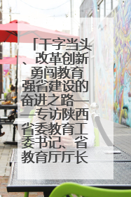 干字当头、改革创新 勇闯教育强省建设的奋进之路——专访陕西省委教育工委书记、省教育厅厅长王树声