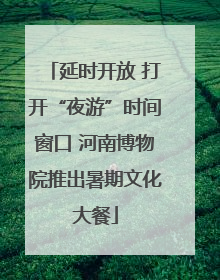 延时开放 打开“夜游”时间窗口 河南博物院推出暑期文化大餐