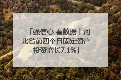 强信心 看数据丨河北省前四个月固定资产投资增长7.1%