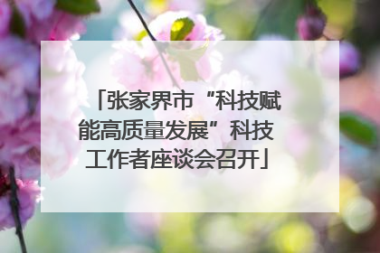 张家界市“科技赋能高质量发展”科技工作者座谈会召开