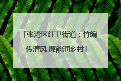 张湾区红卫街道：竹编传清风 廉韵润乡村
