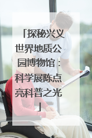 探秘兴义世界地质公园博物馆：科学展陈点亮科普之光