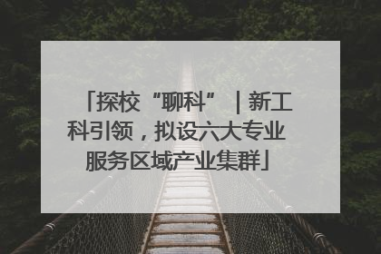 探校“聊科”｜新工科引领，拟设六大专业服务区域产业集群