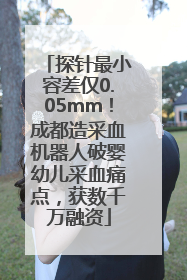 探针最小容差仅0.05mm！成都造采血机器人破婴幼儿采血痛点，获数千万融资