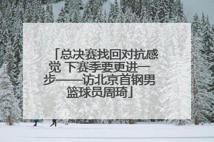 总决赛找回对抗感觉 下赛季要更进一步——访北京首钢男篮球员周琦