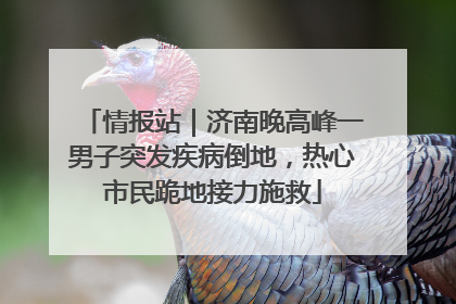 情报站｜济南晚高峰一男子突发疾病倒地，热心市民跪地接力施救