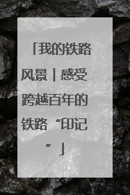 我的铁路风景︱感受跨越百年的铁路“印记”