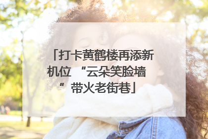 打卡黄鹤楼再添新机位 “云朵笑脸墙”带火老街巷