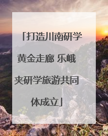 打造川南研学黄金走廊 乐峨夹研学旅游共同体成立
