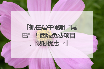 抓住端午假期“尾巴”！西城免费项目、限时优惠→