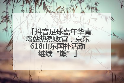 抖音足球嘉年华青岛站热烈收官，京东618山东国补活动继续“燃”