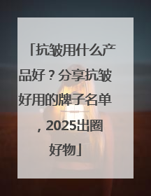 抗皱用什么产品好？分享抗皱好用的牌子名单，2025出圈好物