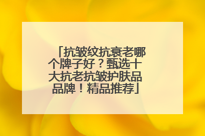 抗皱纹抗衰老哪个牌子好？甄选十大抗老抗皱护肤品品牌！精品推荐