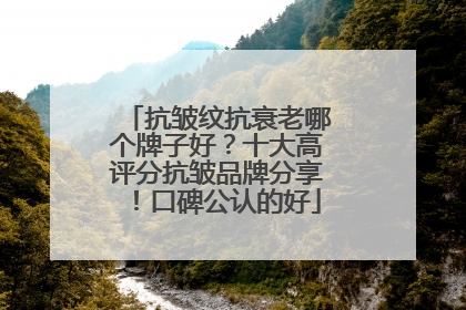 抗皱纹抗衰老哪个牌子好？十大高评分抗皱品牌分享！口碑公认的好