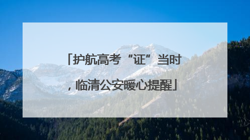 护航高考“证”当时，临清公安暖心提醒