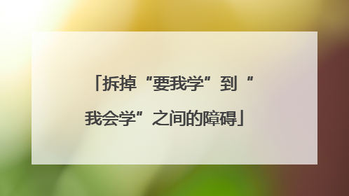 拆掉“要我学”到“我会学”之间的障碍