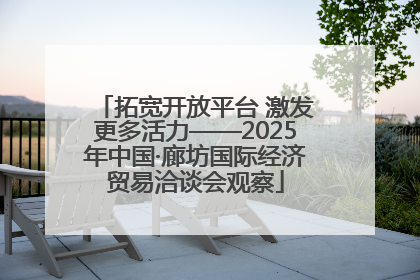 拓宽开放平台 激发更多活力——2025年中国·廊坊国际经济贸易洽谈会观察