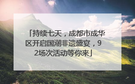 持续七天，成都市成华区开启国潮非遗盛宴，92场次活动等你来
