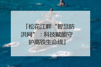 松花江畔“智慧防洪网”：科技赋能守护高铁生命线
