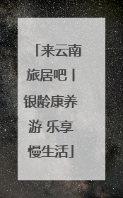 来云南旅居吧丨银龄康养游 乐享慢生活