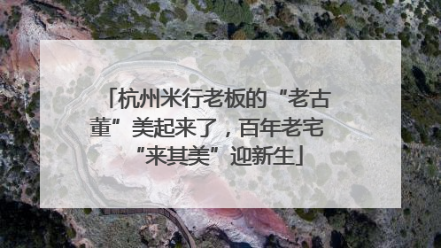 杭州米行老板的“老古董”美起来了，百年老宅“来其美”迎新生